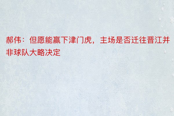 郝伟：但愿能赢下津门虎，主场是否迁往晋江并非球队大略决定