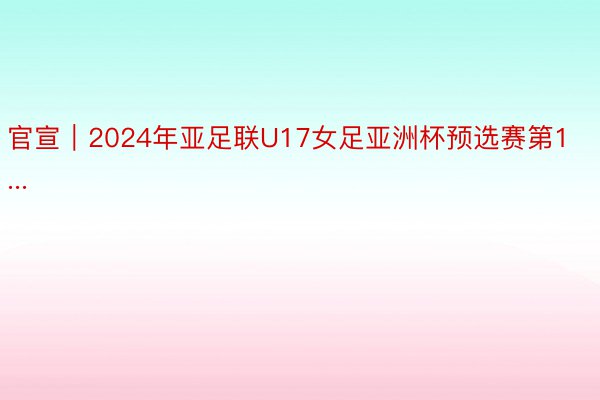 官宣｜2024年亚足联U17女足亚洲杯预选赛第1...