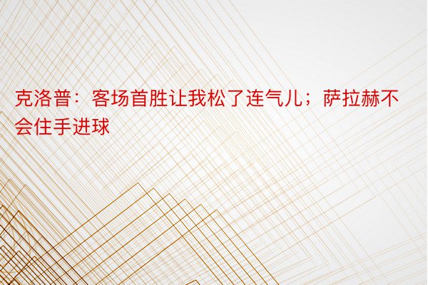 克洛普：客场首胜让我松了连气儿；萨拉赫不会住手进球