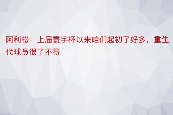 阿利松：上届寰宇杯以来咱们起初了好多，重生代球员很了不得