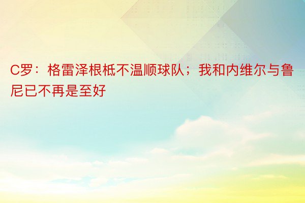 C罗：格雷泽根柢不温顺球队；我和内维尔与鲁尼已不再是至好