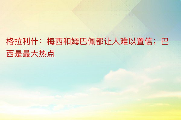 格拉利什：梅西和姆巴佩都让人难以置信；巴西是最大热点