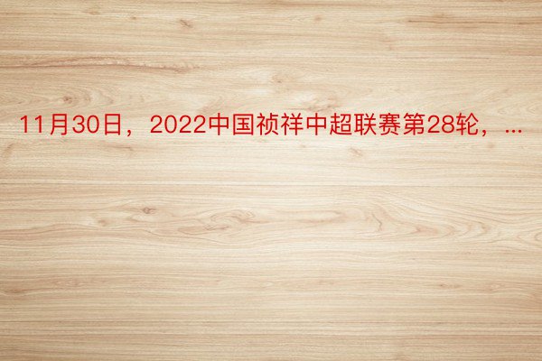 11月30日，2022中国祯祥中超联赛第28轮，...