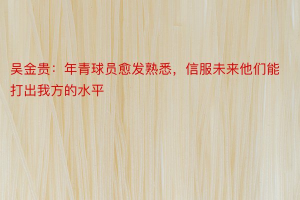 吴金贵：年青球员愈发熟悉，信服未来他们能打出我方的水平