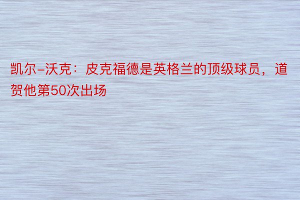 凯尔-沃克：皮克福德是英格兰的顶级球员，道贺他第50次出场