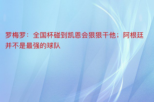 罗梅罗：全国杯碰到凯恩会狠狠干他；阿根廷并不是最强的球队