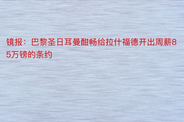 镜报：巴黎圣日耳曼酣畅给拉什福德开出周薪85万镑的条约