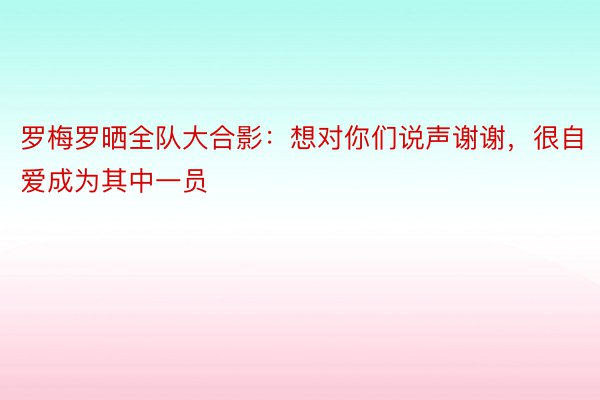 罗梅罗晒全队大合影：想对你们说声谢谢，很自爱成为其中一员