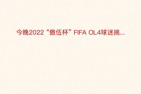 今晚2022 “傲伍杯” FIFA OL4球迷挑...