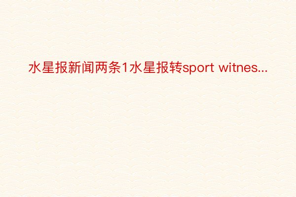 水星报新闻两条1水星报转sport witnes...