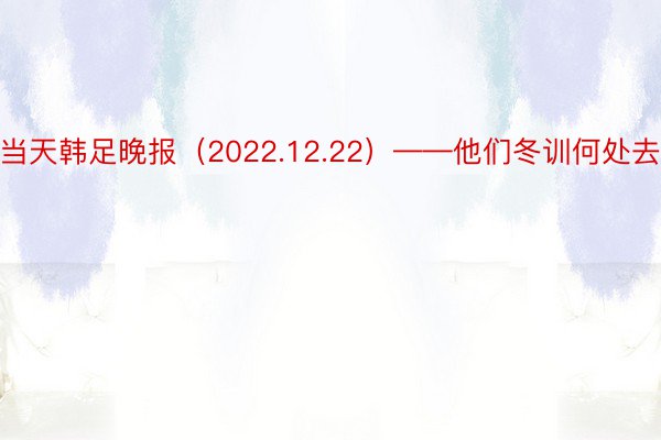 当天韩足晚报（2022.12.22）——他们冬训何处去