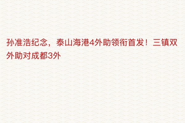 孙准浩纪念，泰山海港4外助领衔首发！三镇双外助对成都3外