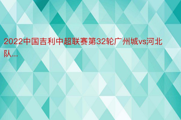 2022中国吉利中超联赛第32轮广州城vs河北队...