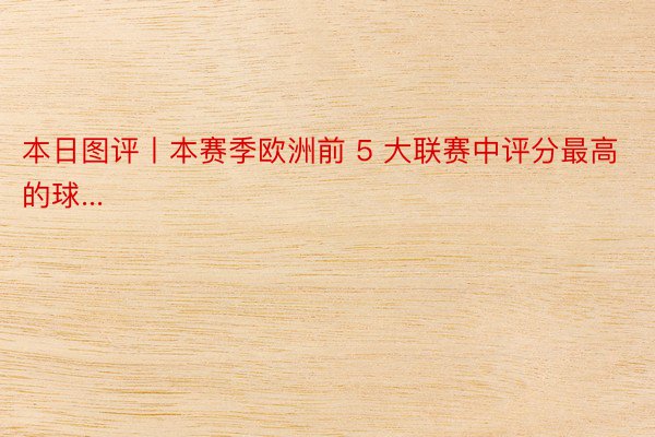 本日图评丨本赛季欧洲前 5 大联赛中评分最高的球...