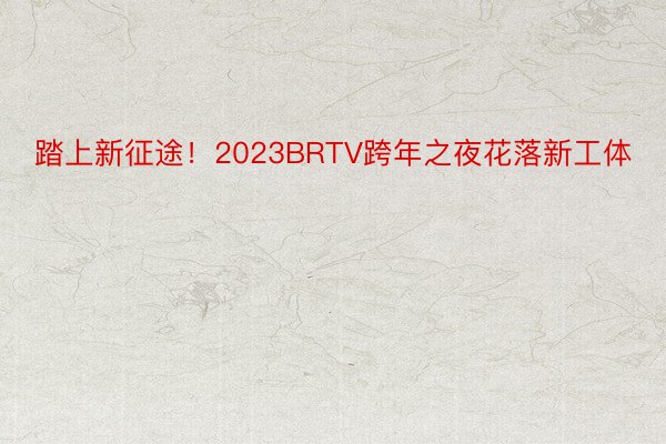 踏上新征途！2023BRTV跨年之夜花落新工体