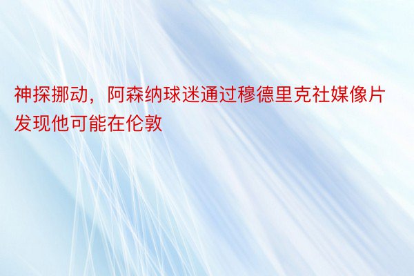 神探挪动，阿森纳球迷通过穆德里克社媒像片发现他可能在伦敦