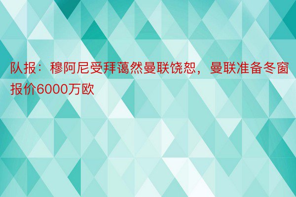 队报：穆阿尼受拜蔼然曼联饶恕，曼联准备冬窗报价6000万欧