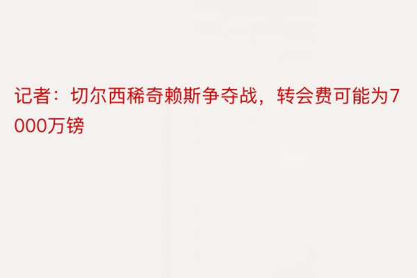 记者：切尔西稀奇赖斯争夺战，转会费可能为7000万镑