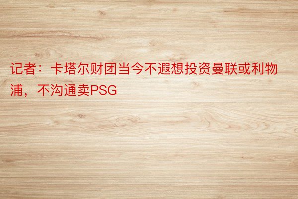 记者：卡塔尔财团当今不遐想投资曼联或利物浦，不沟通卖PSG