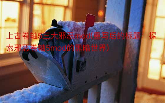 上古卷轴5三大邪恶mod(重写后的标题：探索邪恶卷轴5mod的黑暗世界)