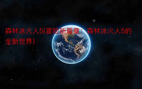 森林冰火人5(冒险新篇章：森林冰火人5的全新世界)